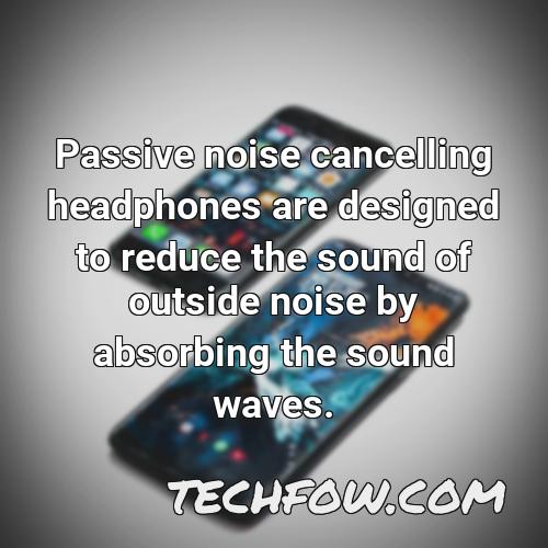 passive noise cancelling headphones are designed to reduce the sound of outside noise by absorbing the sound waves