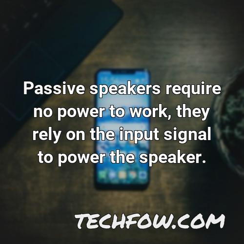 passive speakers require no power to work they rely on the input signal to power the speaker