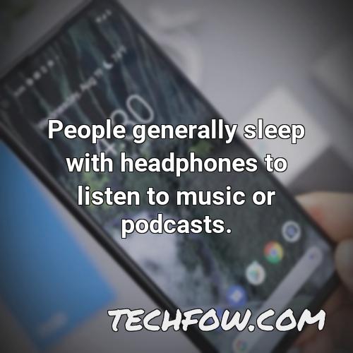 people generally sleep with headphones to listen to music or podcasts