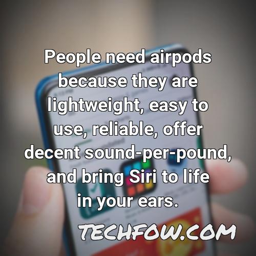 people need airpods because they are lightweight easy to use reliable offer decent sound per pound and bring siri to life in your ears