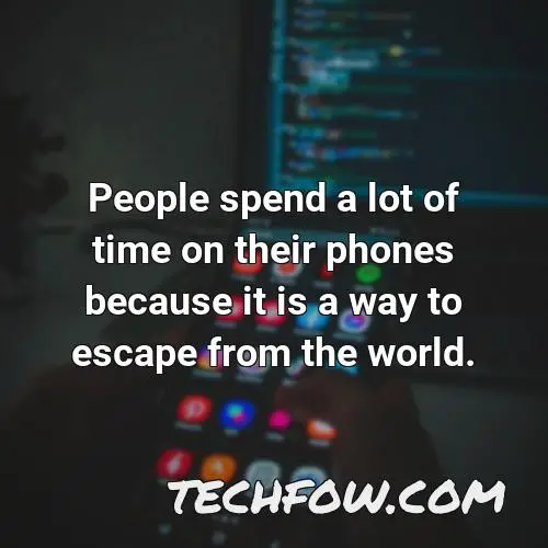 people spend a lot of time on their phones because it is a way to escape from the world