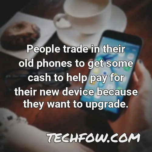 people trade in their old phones to get some cash to help pay for their new device because they want to upgrade