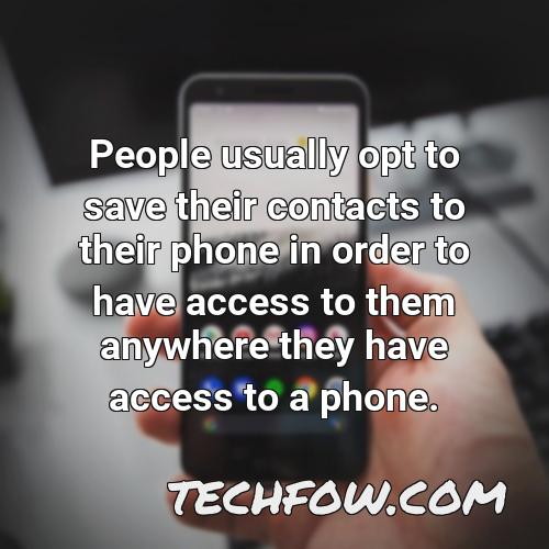 people usually opt to save their contacts to their phone in order to have access to them anywhere they have access to a phone