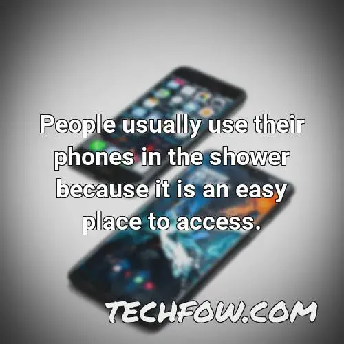 people usually use their phones in the shower because it is an easy place to access