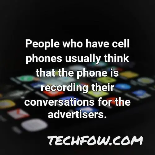 people who have cell phones usually think that the phone is recording their conversations for the advertisers