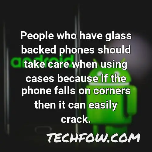 people who have glass backed phones should take care when using cases because if the phone falls on corners then it can easily crack