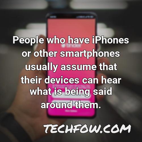 people who have iphones or other smartphones usually assume that their devices can hear what is being said around them