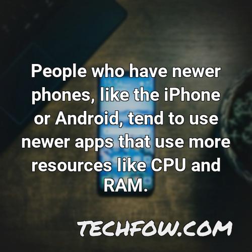 people who have newer phones like the iphone or android tend to use newer apps that use more resources like cpu and ram