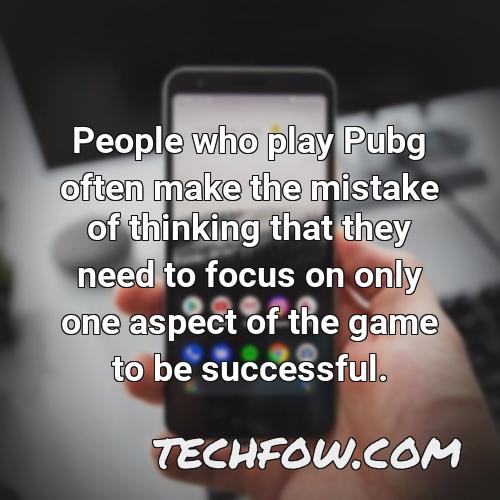 people who play pubg often make the mistake of thinking that they need to focus on only one aspect of the game to be successful