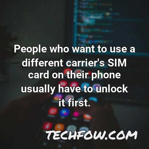 people who want to use a different carrier s sim card on their phone usually have to unlock it first