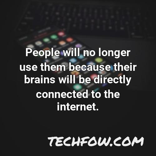 people will no longer use them because their brains will be directly connected to the internet