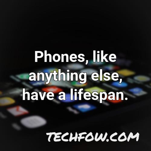 phones like anything else have a lifespan