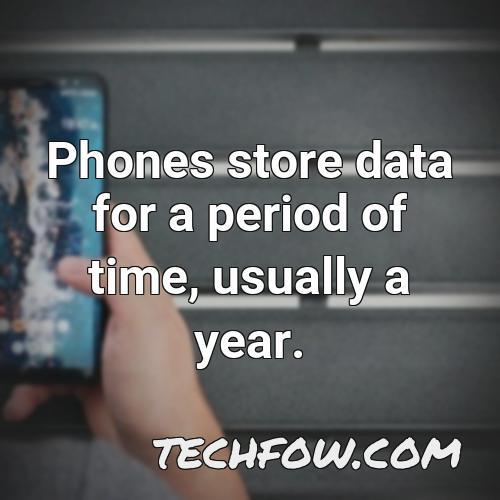 phones store data for a period of time usually a year