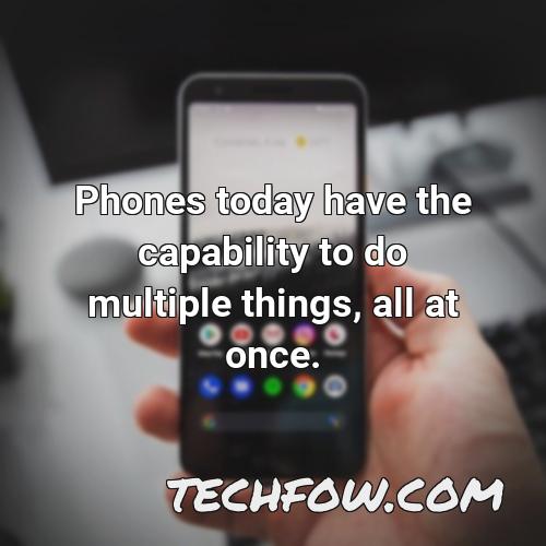 phones today have the capability to do multiple things all at once