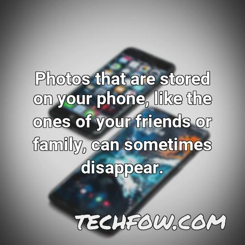 photos that are stored on your phone like the ones of your friends or family can sometimes disappear