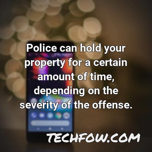 police can hold your property for a certain amount of time depending on the severity of the offense