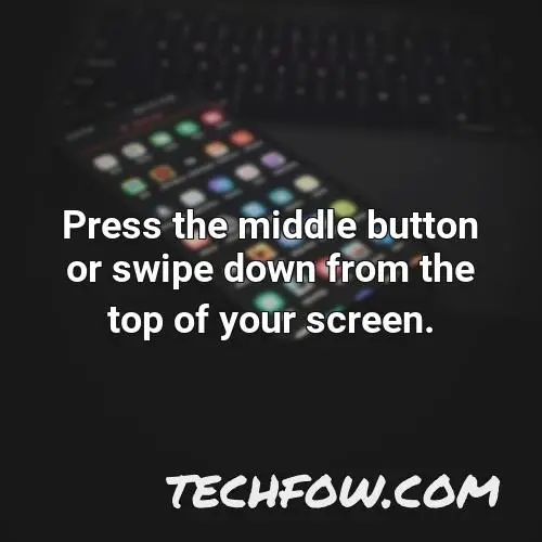 press the middle button or swipe down from the top of your screen