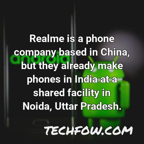 realme is a phone company based in china but they already make phones in india at a shared facility in noida uttar pradesh