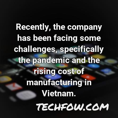 recently the company has been facing some challenges specifically the pandemic and the rising cost of manufacturing in vietnam