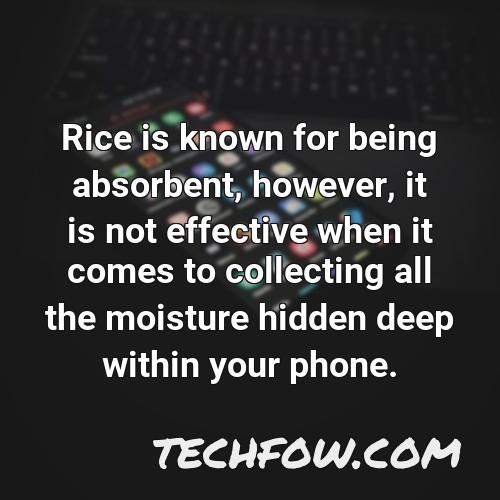 rice is known for being absorbent however it is not effective when it comes to collecting all the moisture hidden deep within your phone
