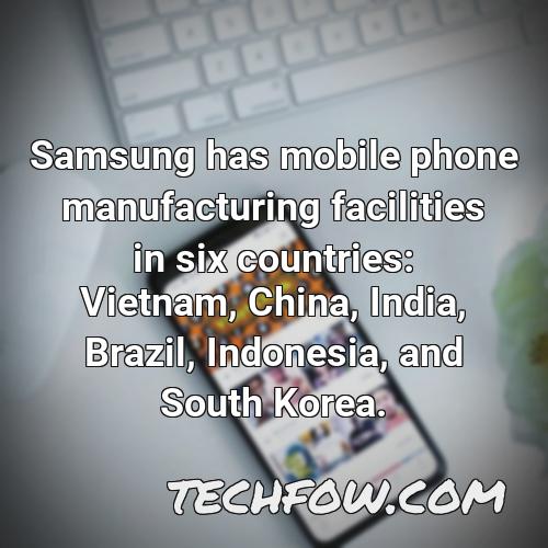 samsung has mobile phone manufacturing facilities in six countries vietnam china india brazil indonesia and south korea 3