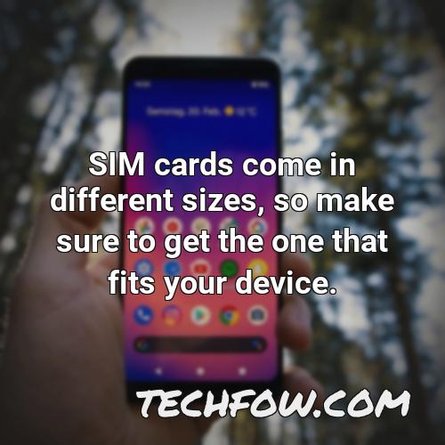 sim cards come in different sizes so make sure to get the one that fits your device
