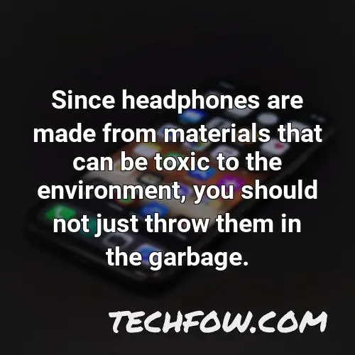 since headphones are made from materials that can be toxic to the environment you should not just throw them in the garbage