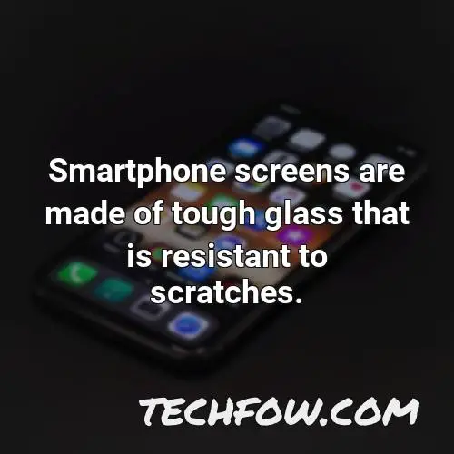 smartphone screens are made of tough glass that is resistant to scratches