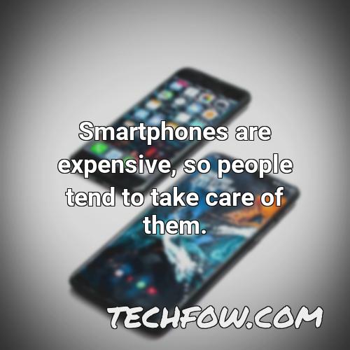 smartphones are expensive so people tend to take care of them