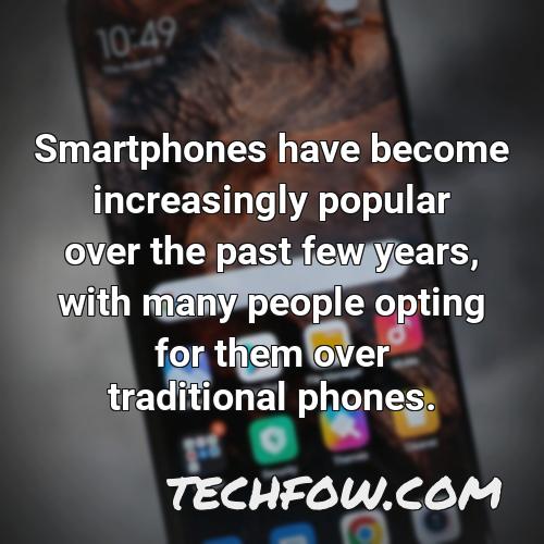 smartphones have become increasingly popular over the past few years with many people opting for them over traditional phones