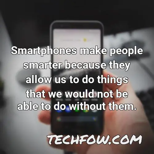 smartphones make people smarter because they allow us to do things that we would not be able to do without them