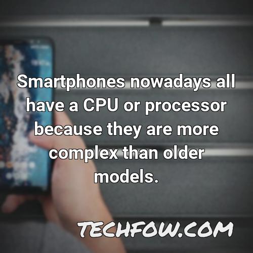 smartphones nowadays all have a cpu or processor because they are more complex than older models