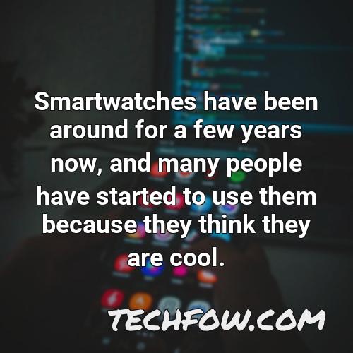 smartwatches have been around for a few years now and many people have started to use them because they think they are cool