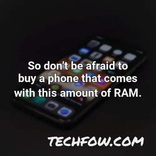 so don t be afraid to buy a phone that comes with this amount of ram