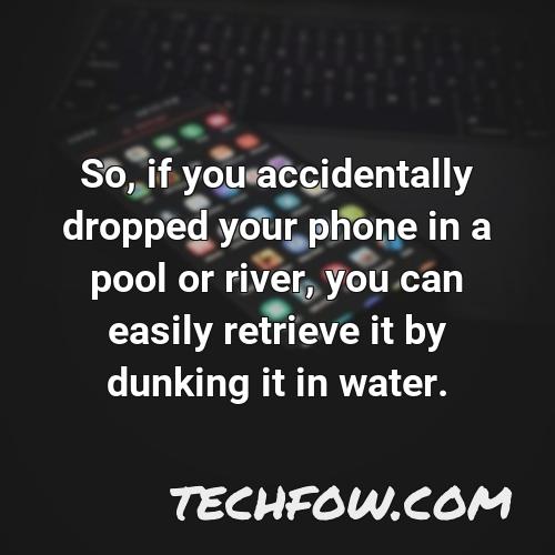 so if you accidentally dropped your phone in a pool or river you can easily retrieve it by dunking it in water