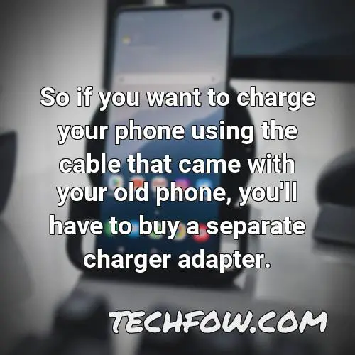 so if you want to charge your phone using the cable that came with your old phone you ll have to buy a separate charger adapter