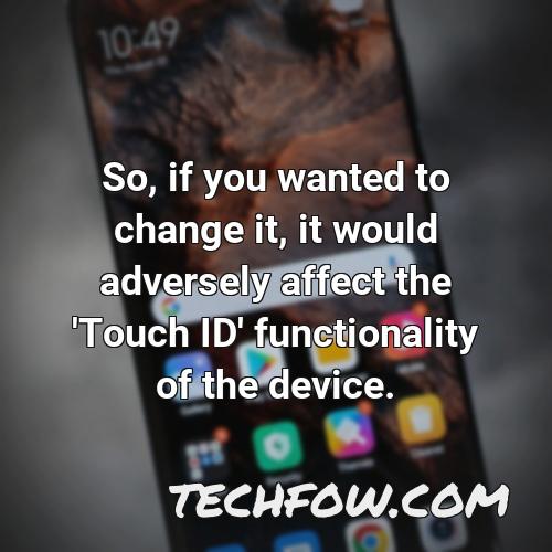 so if you wanted to change it it would adversely affect the touch id functionality of the device