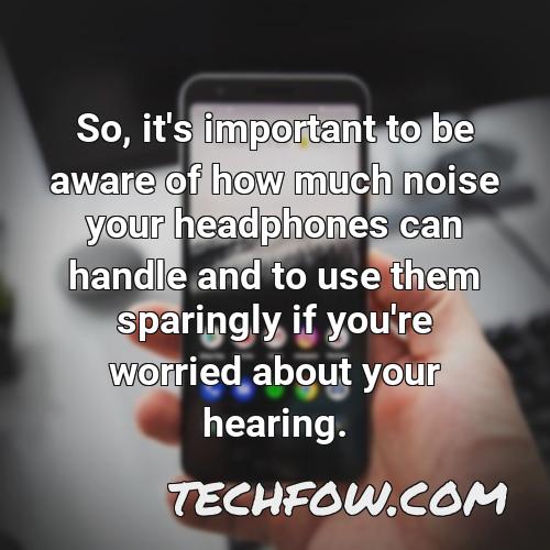 so it s important to be aware of how much noise your headphones can handle and to use them sparingly if you re worried about your hearing