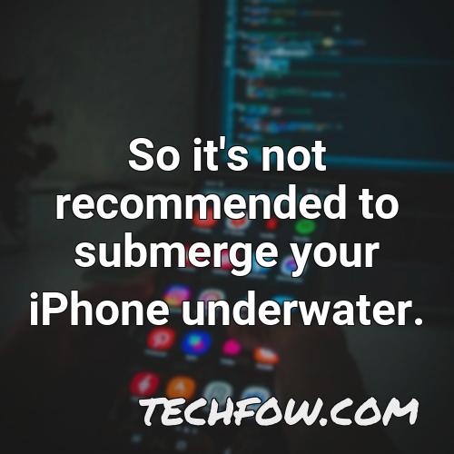 so it s not recommended to submerge your iphone underwater