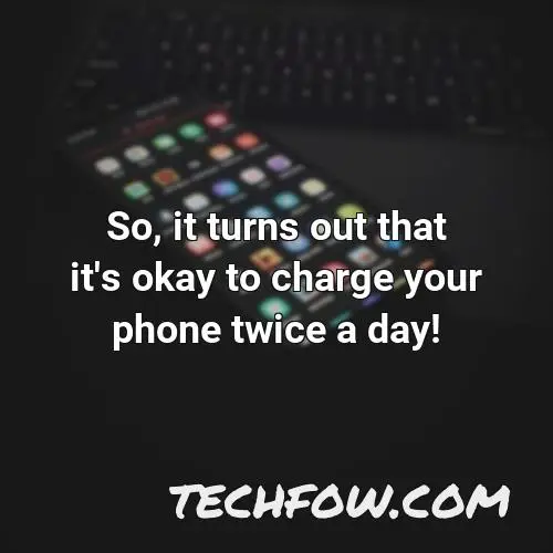 so it turns out that it s okay to charge your phone twice a day