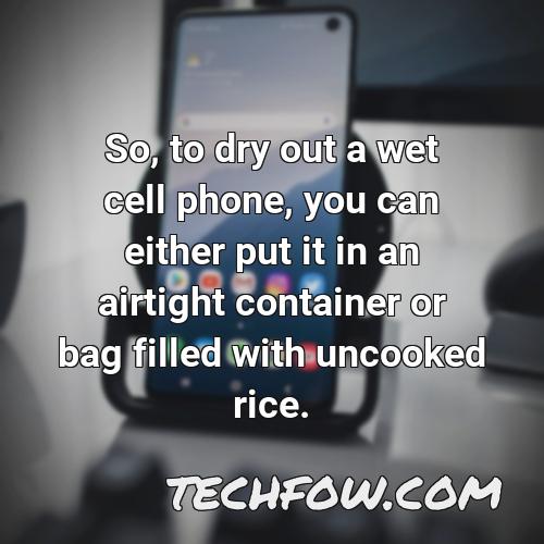 so to dry out a wet cell phone you can either put it in an airtight container or bag filled with uncooked rice