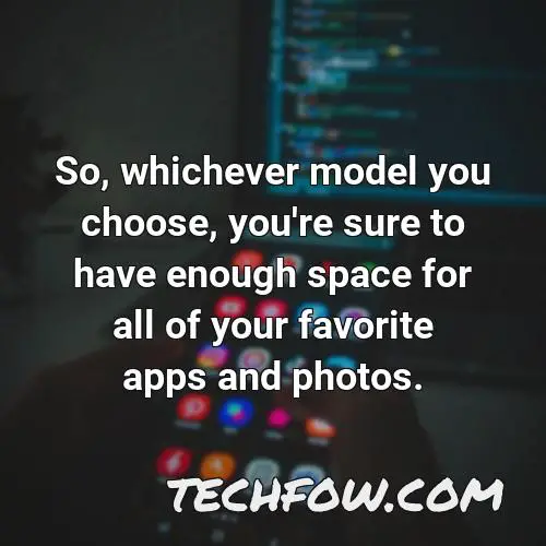 so whichever model you choose you re sure to have enough space for all of your favorite apps and photos