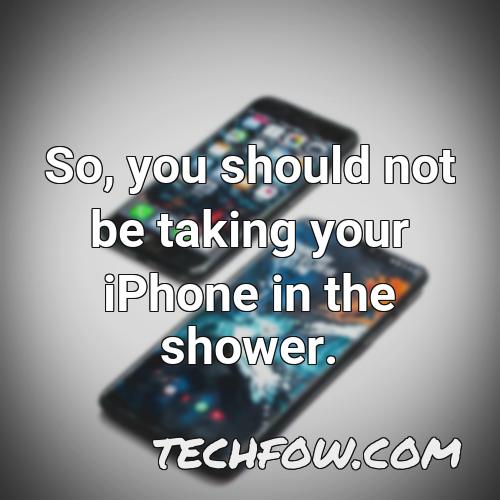 so you should not be taking your iphone in the shower