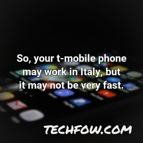 so your t mobile phone may work in italy but it may not be very fast
