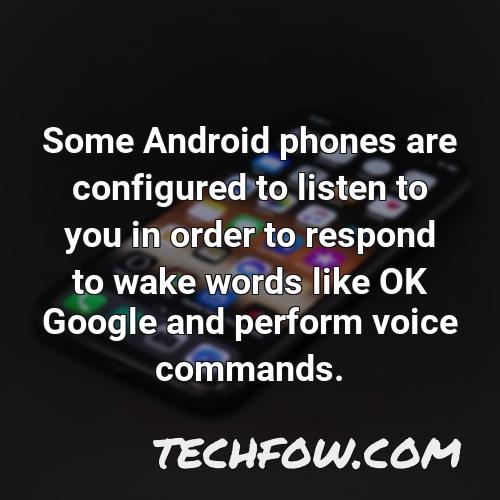 some android phones are configured to listen to you in order to respond to wake words like ok google and perform voice commands