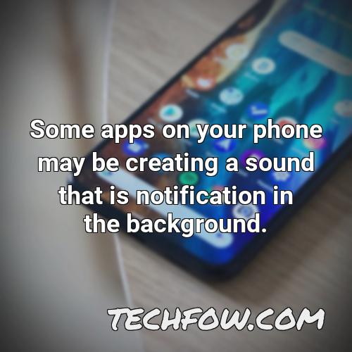 some apps on your phone may be creating a sound that is notification in the background