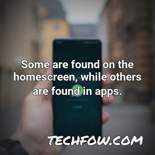 some are found on the homescreen while others are found in apps