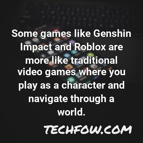 some games like genshin impact and roblox are more like traditional video games where you play as a character and navigate through a world