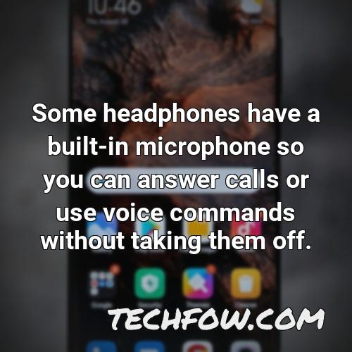 some headphones have a built in microphone so you can answer calls or use voice commands without taking them off