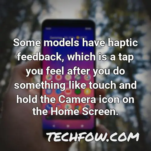 some models have haptic feedback which is a tap you feel after you do something like touch and hold the camera icon on the home screen